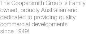 The Coopersmith group is Family owned, proudly Australian and dedicated to providing quality commercial developments since 1949!
